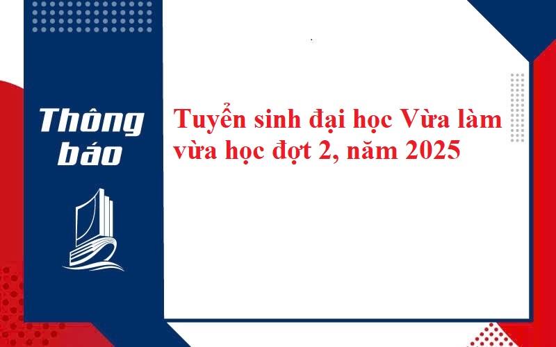  THÔNG BÁO TUYỂN SINH ĐẠI HỌC HỆ VỪA LÀM VỪA HỌC ĐỢT 2 NĂM 2025
